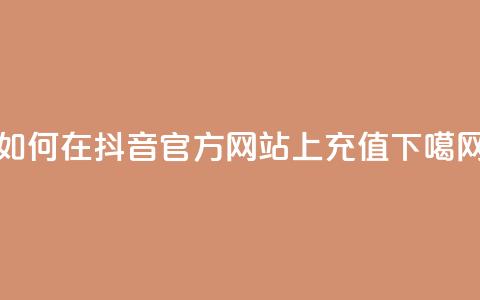 如何在抖音官方网站上充值？  第1张