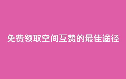 免费领取QQ空间互赞的最佳途径  第1张