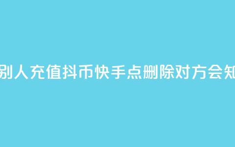 抖音怎么帮别人充值抖币 - 快手点删除对方会知道吗 第1张 抖音怎么帮别人充值抖币 - 快手点删除对方会知道吗 第1张