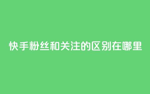 快手粉丝和关注的区别在哪里,qq绿钻永久卡盟 - qq访问量免费领 QQ充值  第1张