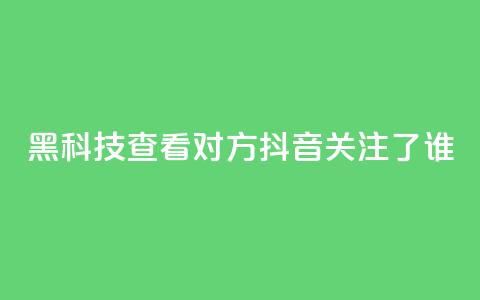 黑科技查看对方抖音关注了谁,拼多多1元10刀助力平台 - pdd刷助力软件 怎样帮微信好友砍一刀  第1张