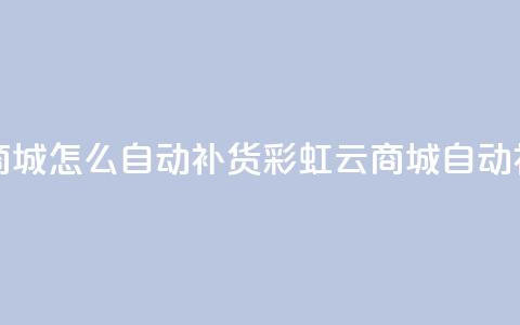 彩虹云商城怎么自动补货(彩虹云商城自动补货指南) 第1张 彩虹云商城怎么自动补货(彩虹云商城自动补货指南) 第1张
