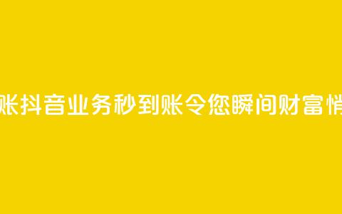 抖音业务秒到账 - 抖音业务秒到账	，令您瞬间财富悄然而至!  第1张