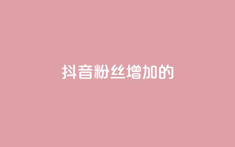 抖音粉丝增加的app - 如何利用软件快速增加抖音粉丝数量！  第1张