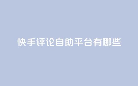 快手评论自助平台有哪些,卡盟qq业务网址 - 买点赞下单 抖音推广公司  第1张