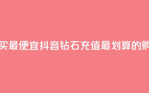 抖音钻石充值哪里买最便宜 - 抖音钻石充值最划算的购买渠道推荐！  第1张