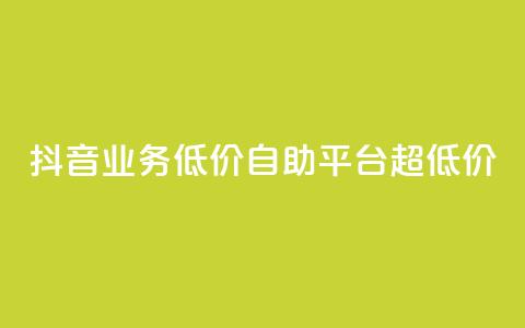 抖音业务低价自助平台超低价 - 抖音业务超低价自助平台，最低价格！~  第1张