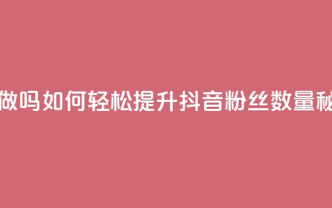 抖音涨粉丝好做吗 - 如何轻松提升抖音粉丝数量秘诀分享! 第1张 抖音涨粉丝好做吗 - 如何轻松提升抖音粉丝数量秘诀分享! 第1张