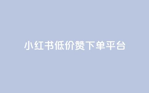 小红书低价赞下单平台 - 小红书优惠下单平台推荐秘籍！  第1张
