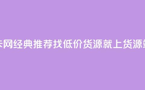 低价货源站卡网 - 经典推荐：找低价货源就上货源站卡网！~  第1张