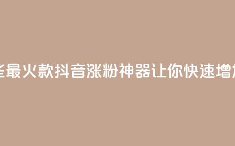 抖音涨粉有哪些app - 2021最火7款抖音涨粉神器	，让你快速增加粉丝的APP！!  第1张