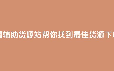 全网辅助货源站：帮你找到最佳货源！  第1张