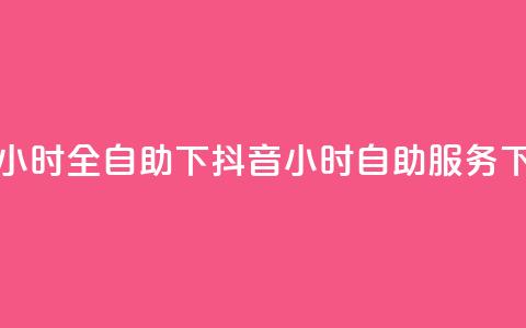 抖音24小时全自助下(抖音24小时自助服务)  第1张