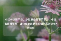 小红书点赞平台，小红书业务下单平台，小红书点赞平台，让分享变得更有价值亿乐社区SUP货源站