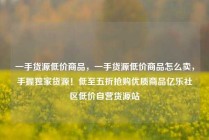 一手货源低价商品，一手货源低价商品怎么卖，手握独家货源！低至五折抢购优质商品亿乐社区低价自营货源站