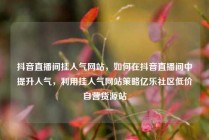 抖音直播间挂人气网站，如何在抖音直播间中提升人气，利用挂人气网站策略亿乐社区低价自营货源站