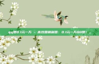qq赞0.1元一万 - 高效营销利器：0.1元一万QQ赞！。