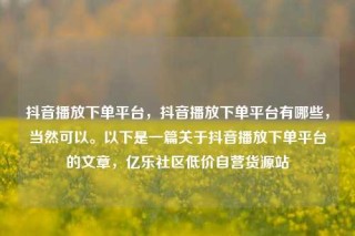 抖音播放下单平台，抖音播放下单平台有哪些，当然可以。以下是一篇关于抖音播放下单平台的文章，亿乐社区低价自营货源站