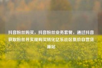 抖音粉丝购买，抖音粉丝业务套餐，通过抖音获取粉丝并实现购买转化亿乐社区低价自营货源站