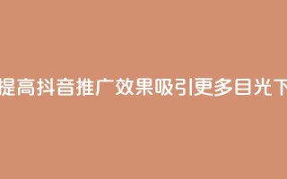 如何提高抖音推广效果，吸引更多目光