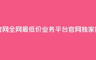 全网最低价业务平台官网 - 全网最低价业务平台官网——独家提供最低价服务~