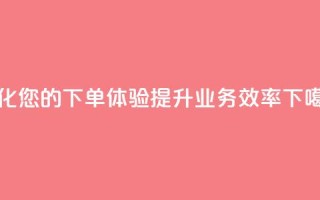优化您的QQ下单体验，提升业务效率