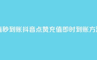 抖音点赞充值秒到账 - 抖音点赞充值即时到账方法分享。