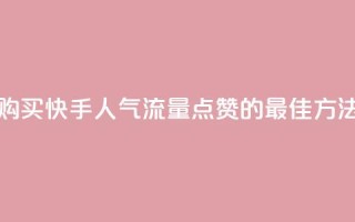 购买快手人气流量点赞的最佳方法
