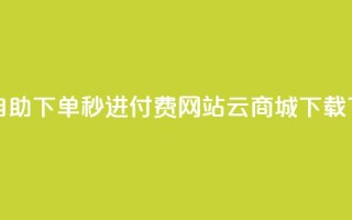 免费自助下单秒进付费网站 - 云商城APP下载