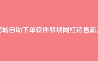 云商城自助下单软件——解锁网红销售新方式