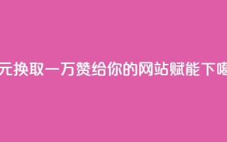 以1元换取一万赞，给你的网站赋能