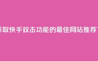 免费获取快手双击功能的最佳网站推荐