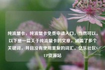 纯流量卡，纯流量卡免费申请入口，当然可以。以下是一篇关于纯流量卡的文章，涵盖了多个关键词，并且没有使用重复的词汇。亿乐社区SUP货源站