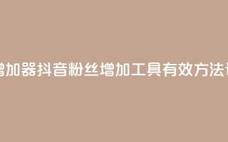抖音粉丝增加器 - 抖音粉丝增加工具：有效方法详解~