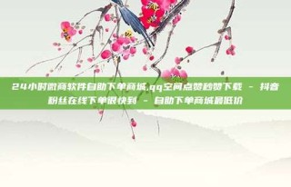24小时微商软件自助下单商城,qq空间点赞秒赞下载 - 抖音粉丝在线下单很快到 - 自助下单商城最低价