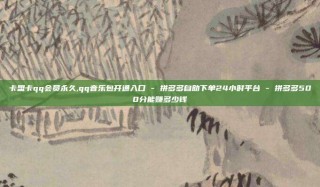 卡盟卡qq会员永久,qq音乐包开通入口 - 拼多多自助下单24小时平台 - 拼多多500分能赚多少钱