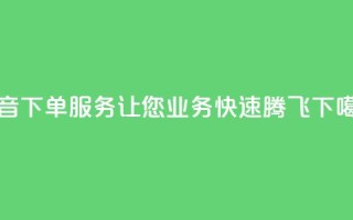 抖音下单服务，让您业务快速腾飞