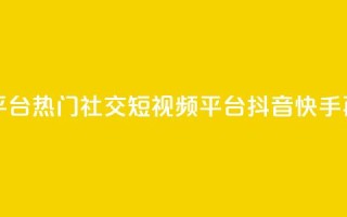 抖音快手加热平台 - 热门社交短视频平台抖音快手再掀热潮。