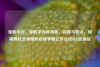 涨粉平台，涨粉平台秒到账，抖音与快手，短视频社交领域的双雄争霸亿乐社区SUP货源站