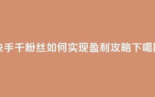 快手千粉丝如何实现盈利攻略