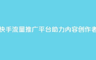 快手流量推广网站 - 快手流量推广平台助力内容创作者提升曝光率~