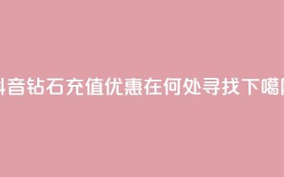 抖音钻石充值优惠在何处寻找