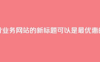 全网最低价QQ业务网站的新标题可以是“最优惠的QQ业务网站”。