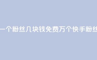 抖音涨一个粉丝几块钱 - 免费1万个快手粉丝