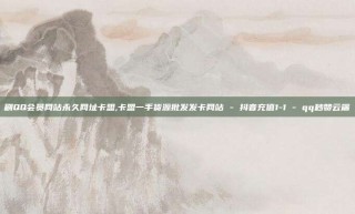 刷QQ会员网站永久网址卡盟,卡盟一手货源批发发卡网站 - 抖音充值1-1 - qq秒赞云端
