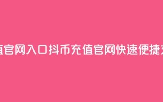 抖币充值官网入口(抖币充值官网，快速便捷充值通道)