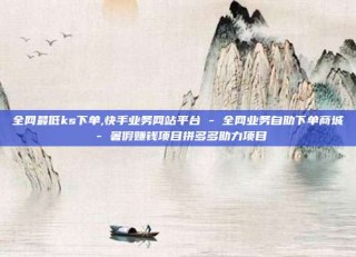 全网最低ks下单,快手业务网站平台 - 全网业务自助下单商城 - 暑假赚钱项目拼多多助力项目