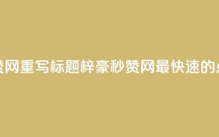 梓豪秒赞网重写标题：梓豪秒赞网—最快速的点赞平台