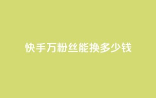 快手1000万粉丝能换多少钱 - 快手1000万粉丝的价值是多少~