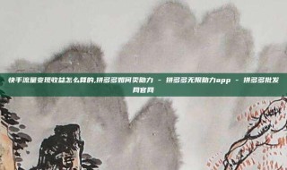 快手流量变现收益怎么算的,拼多多如何卖助力 - 拼多多无限助力app - 拼多多批发网官网